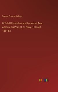 Cover image for Official Dispatches and Letters of Rear Admiral Du Pont, U. S. Navy. 1846-48. 1861-63