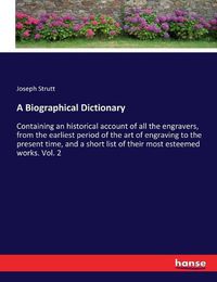 Cover image for A Biographical Dictionary: Containing an historical account of all the engravers, from the earliest period of the art of engraving to the present time, and a short list of their most esteemed works. Vol. 2