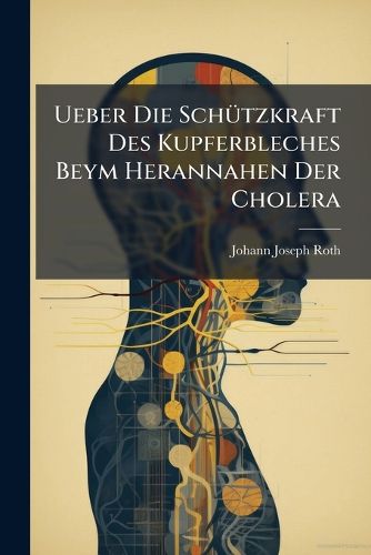 Cover image for Ueber Die Schuetzkraft Des Kupferbleches Beym Herannahen Der Cholera