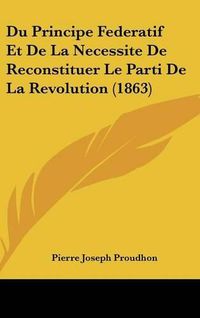 Cover image for Du Principe Federatif Et de La Necessite de Reconstituer Le Parti de La Revolution (1863)