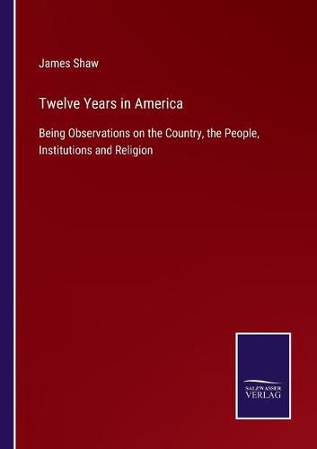 Cover image for Twelve Years in America: Being Observations on the Country, the People, Institutions and Religion