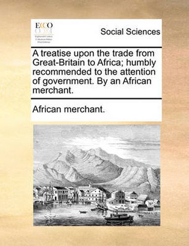 Cover image for A Treatise Upon the Trade from Great-Britain to Africa; Humbly Recommended to the Attention of Government. by an African Merchant.