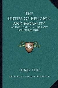 Cover image for The Duties of Religion and Morality: As Inculcated in the Holy Scriptures (1812)