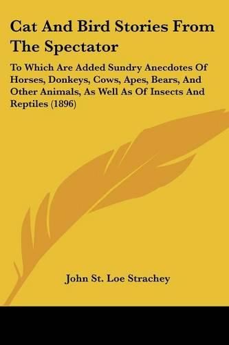 Cover image for Cat and Bird Stories from the Spectator: To Which Are Added Sundry Anecdotes of Horses, Donkeys, Cows, Apes, Bears, and Other Animals, as Well as of Insects and Reptiles (1896)