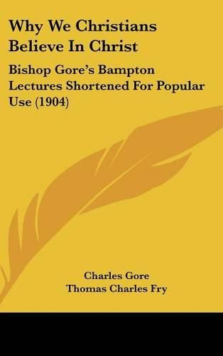 Why We Christians Believe in Christ: Bishop Gore's Bampton Lectures Shortened for Popular Use (1904)