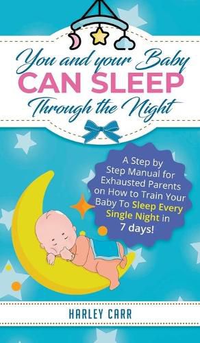 Cover image for You and Your Baby Can Sleep Through the Night: A Step by Step Manual for Exhausted Parents on How to Train Your Baby to Sleep Every Single Night in 7 Days!