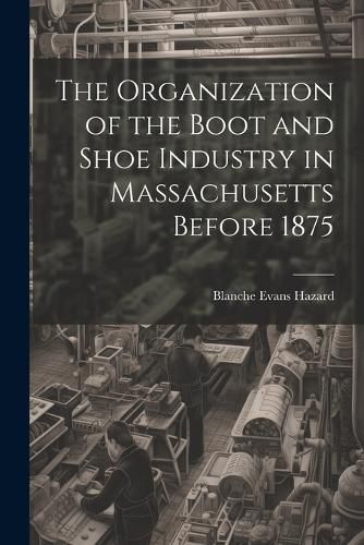 The Organization of the Boot and Shoe Industry in Massachusetts Before 1875