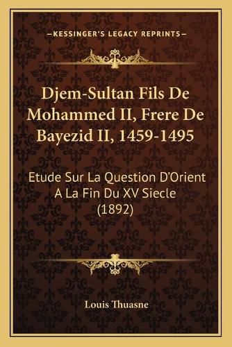 Djem-Sultan Fils de Mohammed II, Frere de Bayezid II, 1459-1495: Etude Sur La Question D'Orient a la Fin Du XV Siecle (1892)