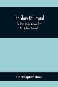 Cover image for The Story Of Bayard: The Good Knight Without Fear And Without Reproach