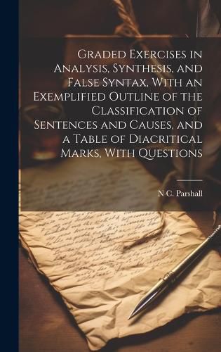 Cover image for Graded Exercises in Analysis, Synthesis, and False Syntax, With an Exemplified Outline of the Classification of Sentences and Causes, and a Table of Diacritical Marks, With Questions