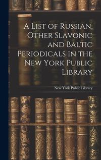 Cover image for A List of Russian, Other Slavonic and Baltic Periodicals in the New York Public Library
