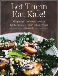 Cover image for Let Them Eat Kale!: Simple and Delicious Recipes for Everyone's Favorite Superfood