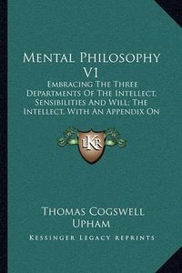 Cover image for Mental Philosophy V1: Embracing the Three Departments of the Intellect, Sensibilities and Will; The Intellect, with an Appendix on Language