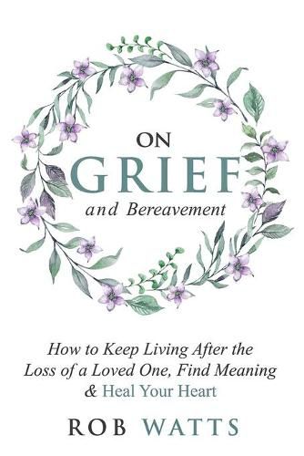 Cover image for On Grief and Bereavement: How to Keep Living After the Loss of a Loved One, Find Meaning & Heal Your Heart