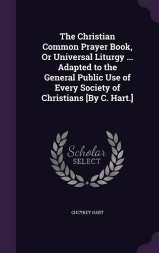 Cover image for The Christian Common Prayer Book, or Universal Liturgy ... Adapted to the General Public Use of Every Society of Christians [By C. Hart.]