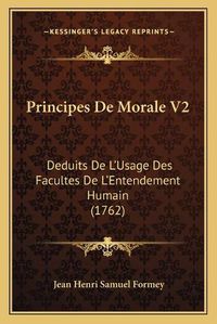 Cover image for Principes de Morale V2: Deduits de La Acentsacentsa A-Acentsa Acentsusage Des Facultes de La Acentsacentsa A-Acentsa Acentsentendement Humain (1762)