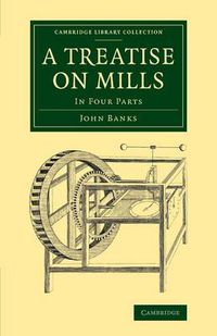 Cover image for A Treatise on Mills: In Four Parts