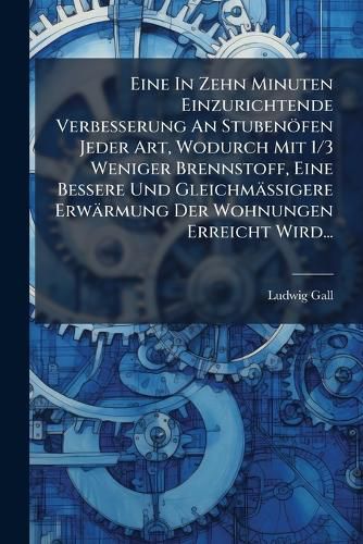 Cover image for Eine In Zehn Minuten Einzurichtende Verbesserung An Stubenoefen Jeder Art, Wodurch Mit 1/3 Weniger Brennstoff, Eine Bessere Und Gleichmaessigere Erwaermung Der Wohnungen Erreicht Wird...