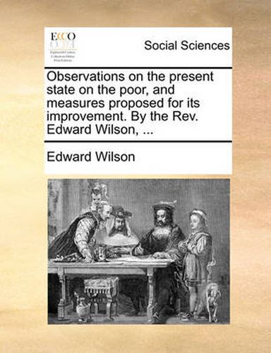 Cover image for Observations on the Present State on the Poor, and Measures Proposed for Its Improvement. by the REV. Edward Wilson, ...