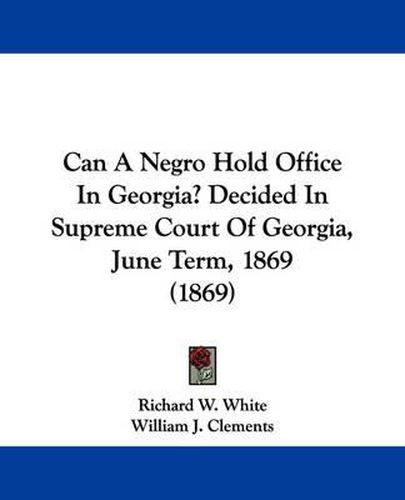 Can A Negro Hold Office In Georgia? Decided In Supreme Court Of Georgia, June Term, 1869 (1869)