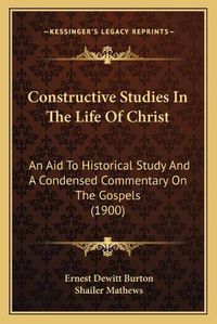 Cover image for Constructive Studies in the Life of Christ: An Aid to Historical Study and a Condensed Commentary on the Gospels (1900)