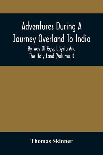 Adventures During A Journey Overland To India, By Way Of Egypt, Syria And The Holy Land (Volume I)