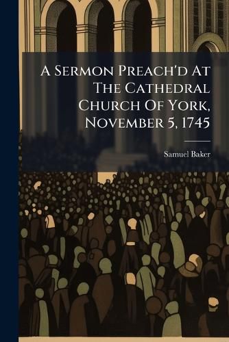 Cover image for A Sermon Preach'd at the Cathedral Church of York, November 5, 1745: ... by Samuel Baker, ...