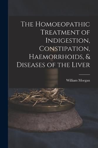 Cover image for The Homoeopathic Treatment of Indigestion, Constipation, Haemorrhoids, & Diseases of the Liver