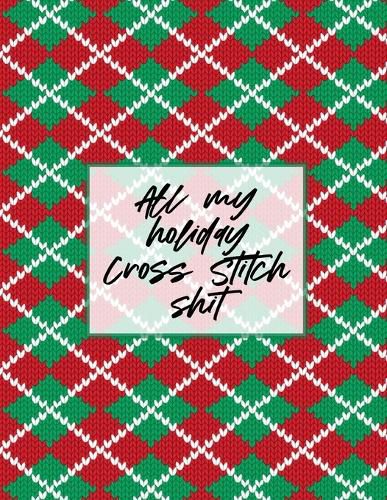 Cover image for All My Holiday Cross Stitch Shit: Cross Stitchers Journal DIY Crafters Hobbyists Pattern Lovers Collectibles Gift For Crafters Birthday Teens Adults How To Needlework Grid Templates