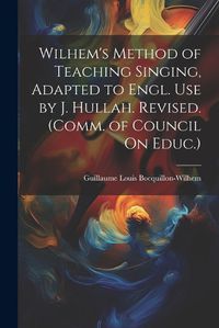 Cover image for Wilhem's Method of Teaching Singing, Adapted to Engl. Use by J. Hullah. Revised. (Comm. of Council On Educ.)