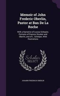 Cover image for Memoir of John Frederic Oberlin, Pastor at Ban de La Roche: With a Narrative of Louisa Schepler, Portraits of Pastors Stouber and Oberlin, and of L. Schelper, with Illustrations