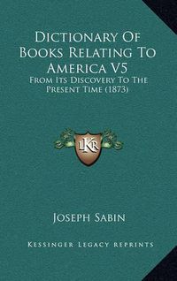 Cover image for Dictionary of Books Relating to America V5: From Its Discovery to the Present Time (1873)