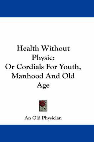 Cover image for Health Without Physic: Or Cordials for Youth, Manhood and Old Age