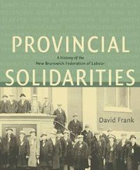 Cover image for Provincial Solidarities: A History of the New Brunswick Federation of Labour