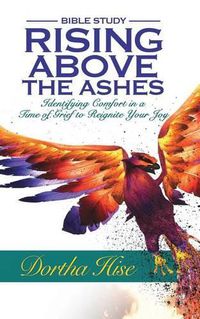 Cover image for Rising Above the Ashes: Bible Study: Identifying Comfort in a Time of Grief to Reignite Your Joy