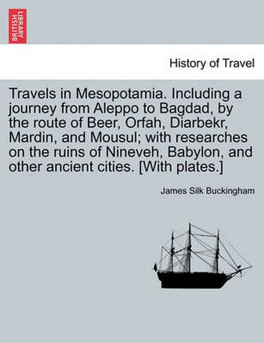 Travels in Mesopotamia. Including a journey from Aleppo to Bagdad, by the route of Beer, Orfah, Diarbekr, Mardin, and Mousul; with researches on the ruins of Nineveh, Babylon, and other ancient cities. [With plates.]