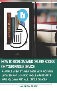 Cover image for How to Sideload and Delete Books on Your Kindle Device: A Simple Step by Step Guide with Pictures Updated for 2019 for Kindle Paperwhite, Fire Hd, Oasis and All Kindle Devices