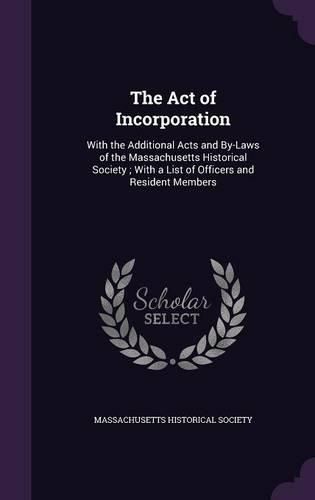 Cover image for The Act of Incorporation: With the Additional Acts and By-Laws of the Massachusetts Historical Society; With a List of Officers and Resident Members