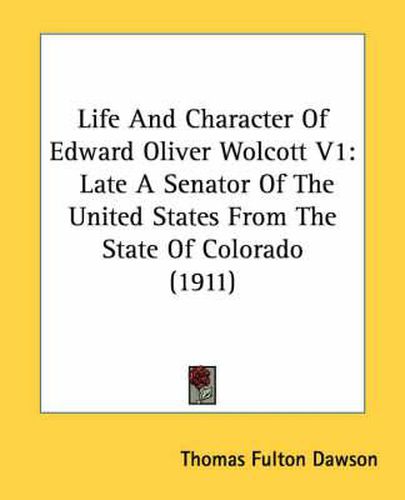 Life and Character of Edward Oliver Wolcott V1: Late a Senator of the United States from the State of Colorado (1911)