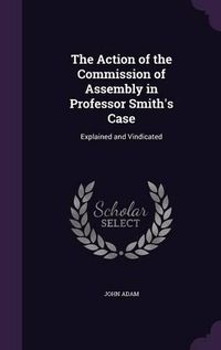 Cover image for The Action of the Commission of Assembly in Professor Smith's Case: Explained and Vindicated