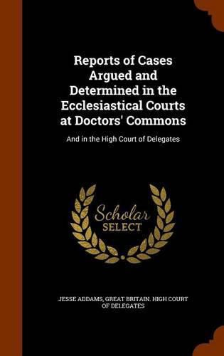 Cover image for Reports of Cases Argued and Determined in the Ecclesiastical Courts at Doctors' Commons: And in the High Court of Delegates
