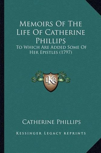 Cover image for Memoirs of the Life of Catherine Phillips Memoirs of the Life of Catherine Phillips: To Which Are Added Some of Her Epistles (1797) to Which Are Added Some of Her Epistles (1797)