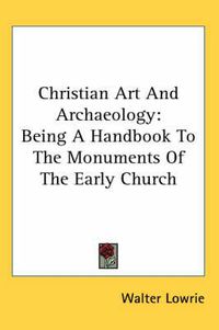 Cover image for Christian Art and Archaeology: Being a Handbook to the Monuments of the Early Church