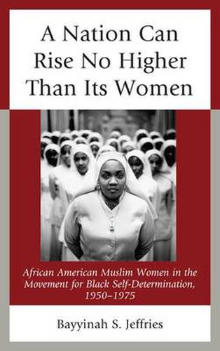 Cover image for A Nation Can Rise No Higher Than Its Women: African American Muslim Women in the Movement for Black Self-Determination, 1950-1975