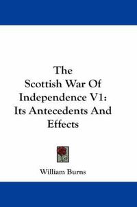 Cover image for The Scottish War of Independence V1: Its Antecedents and Effects