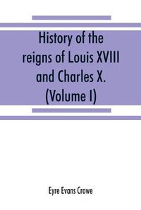 Cover image for History of the reigns of Louis XVIII. and Charles X. (Volume I)