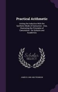 Cover image for Practical Arithmetic: Uniting the Inductive with the Synthetic Mode of Instruction: Also, Illustrating the Principles of Cancelation: For Schools and Academies