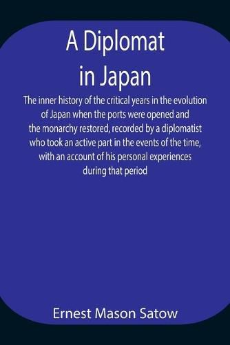 Cover image for A Diplomat in Japan The inner history of the critical years in the evolution of Japan when the ports were opened and the monarchy restored, recorded by a diplomatist who took an active part in the events of the time, with an account of his personal experienc