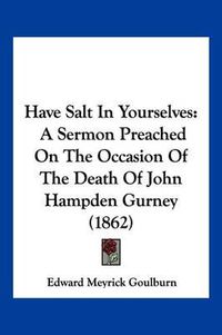 Cover image for Have Salt in Yourselves: A Sermon Preached on the Occasion of the Death of John Hampden Gurney (1862)