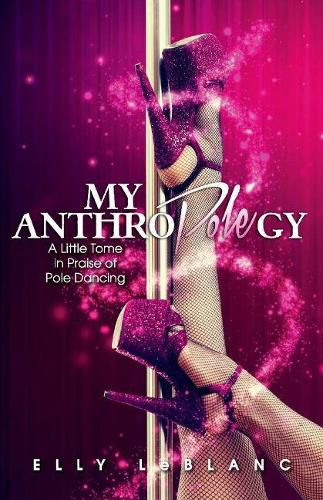 Cover image for My Anthropolegy: A Little Tome in Praise of Pole Dancing